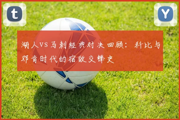 湖人vs马刺经典对决回顾：科比与邓肯时代的宿敌交锋史