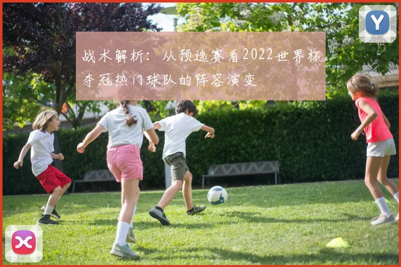 战术解析：从预选赛看2022世界杯夺冠热门球队的阵容演变