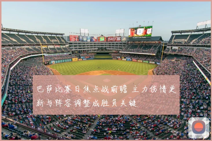 巴萨比赛日焦点战前瞻 主力伤情更新与阵容调整成胜负关键