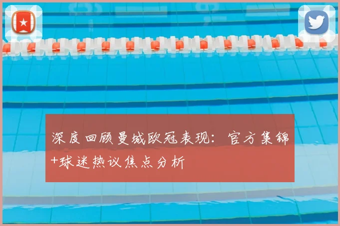 深度回顾曼城欧冠表现：官方集锦+球迷热议焦点分析