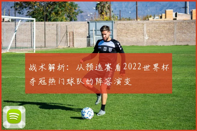 战术解析：从预选赛看2022世界杯夺冠热门球队的阵容演变