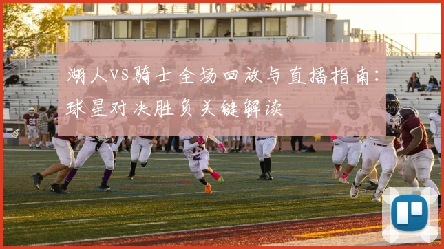 湖人vs骑士全场回放与直播指南：球星对决胜负关键解读