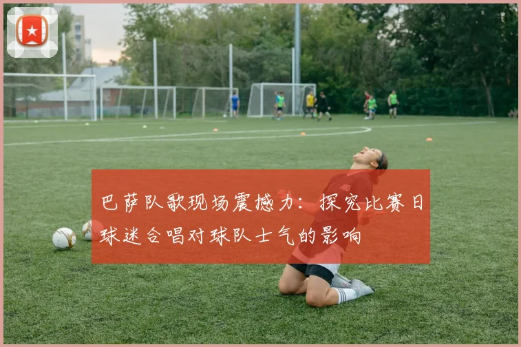 巴萨队歌现场震撼力：探究比赛日球迷合唱对球队士气的影响
