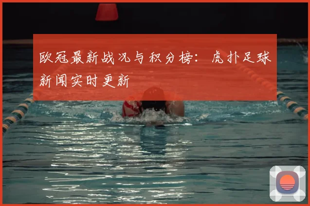 欧冠最新战况与积分榜：虎扑足球新闻实时更新