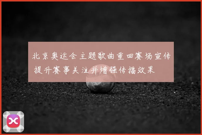 北京奥运会主题歌曲重回赛场宣传 提升赛事关注并增强传播效果