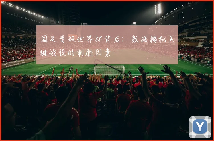 国足晋级世界杯背后：数据揭秘关键战役的制胜因素