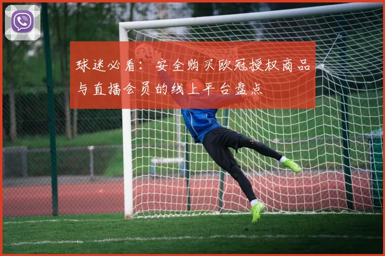 球迷必看：安全购买欧冠授权商品与直播会员的线上平台盘点