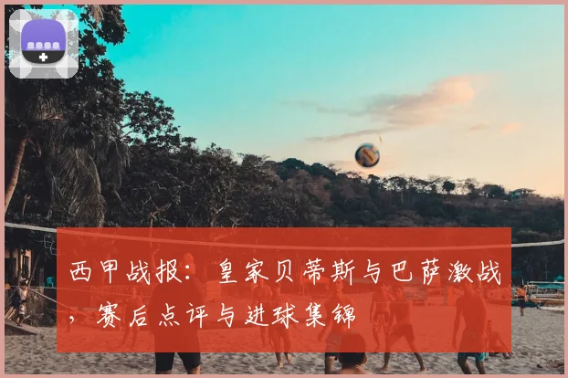 西甲战报：皇家贝蒂斯与巴萨激战，赛后点评与进球集锦