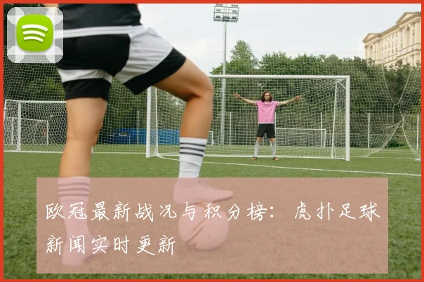 欧冠最新战况与积分榜：虎扑足球新闻实时更新