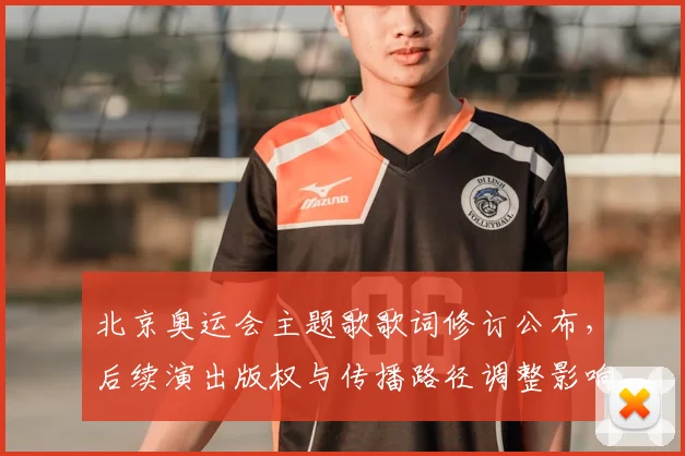 北京奥运会主题歌歌词修订公布，后续演出版权与传播路径调整影响评估