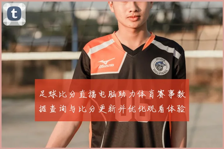 足球比分直播电脑助力体育赛事数据查询与比分更新并优化观看体验