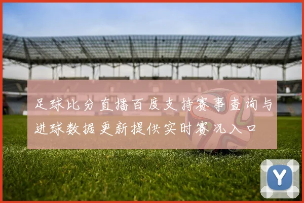 足球比分直播百度支持赛事查询与进球数据更新提供实时赛况入口