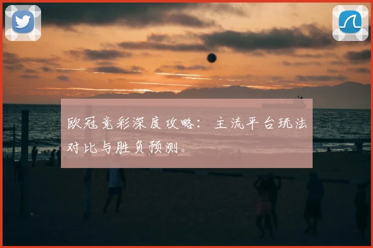 欧冠竞彩深度攻略：主流平台玩法对比与胜负预测。