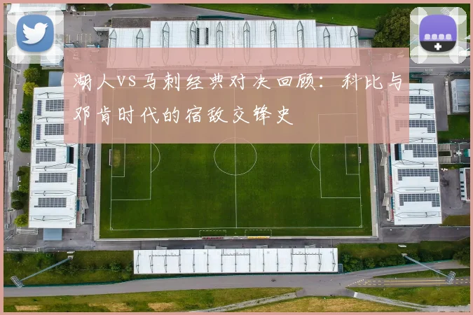 湖人vs马刺经典对决回顾：科比与邓肯时代的宿敌交锋史