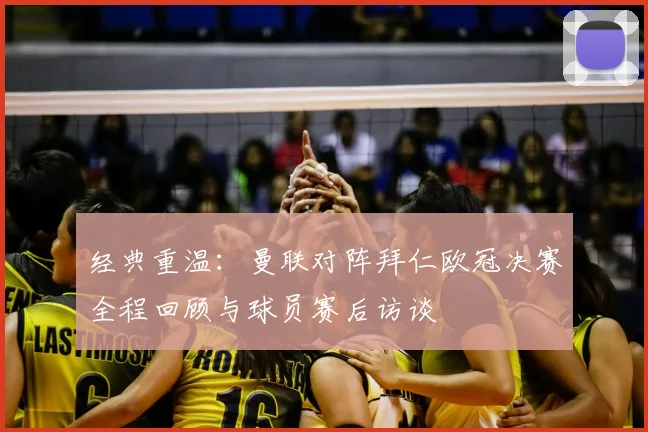 经典重温：曼联对阵拜仁欧冠决赛全程回顾与球员赛后访谈