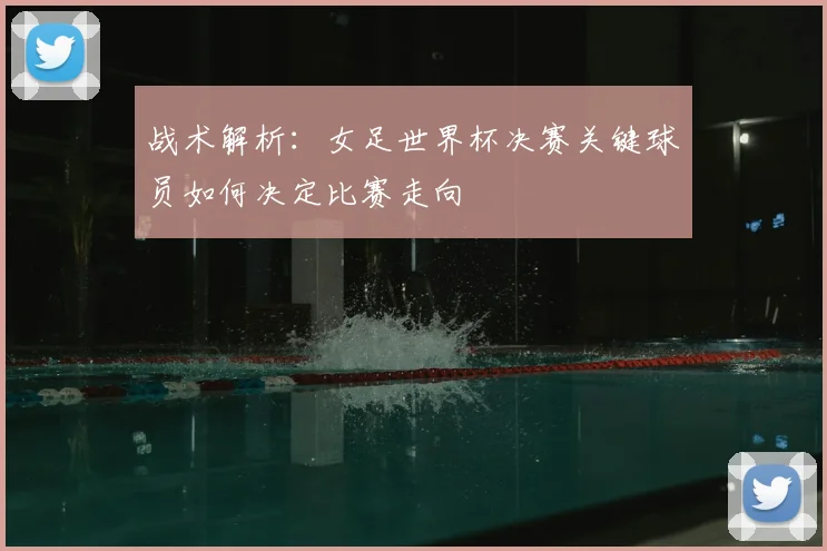 战术解析：女足世界杯决赛关键球员如何决定比赛走向