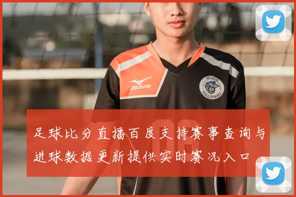 足球比分直播百度支持赛事查询与进球数据更新提供实时赛况入口